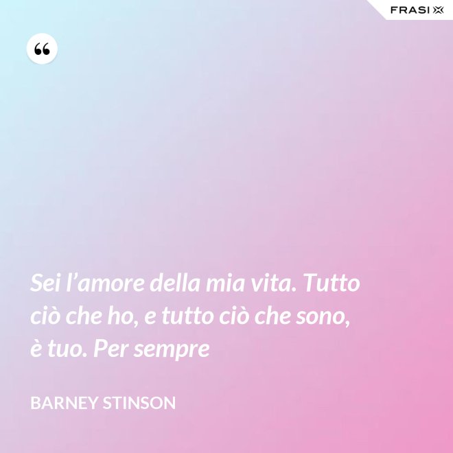 Sei l’amore della mia vita. Tutto ciò che ho, e tutto ciò che sono, è tuo. Per sempre - Barney Stinson