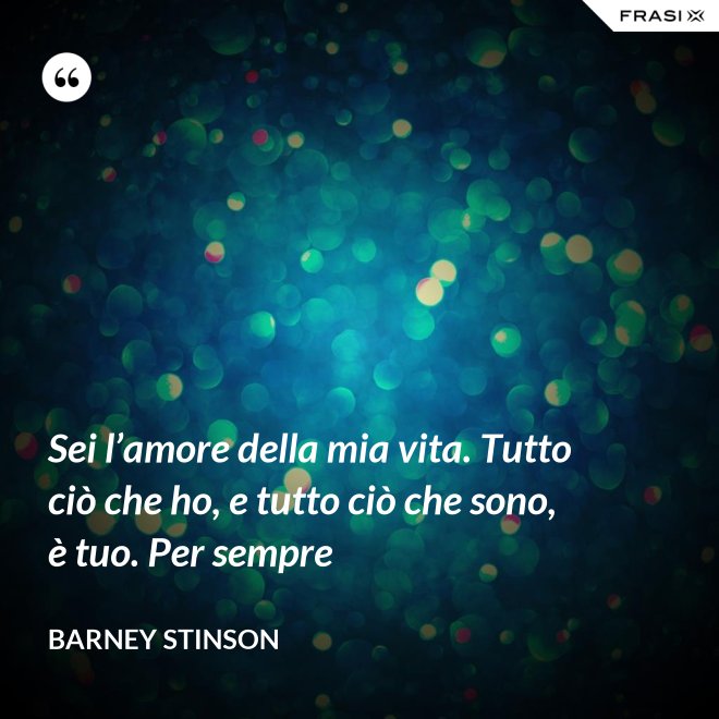 Sei l’amore della mia vita. Tutto ciò che ho, e tutto ciò che sono, è tuo. Per sempre - Barney Stinson