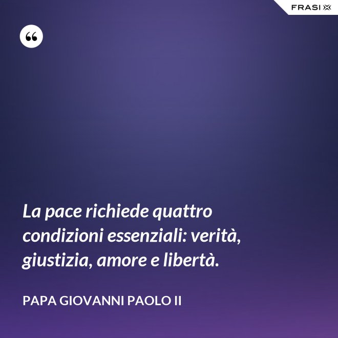 La pace richiede quattro condizioni essenziali: verità, giustizia, amore e libertà. - Papa Giovanni Paolo II