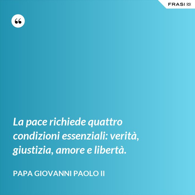 La pace richiede quattro condizioni essenziali: verità, giustizia, amore e libertà. - Papa Giovanni Paolo II