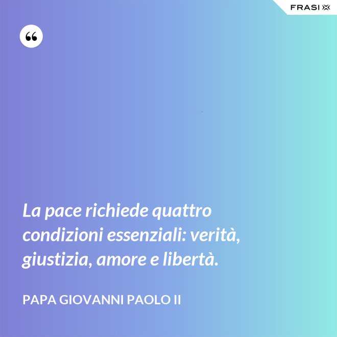 La pace richiede quattro condizioni essenziali: verità, giustizia, amore e libertà. - Papa Giovanni Paolo II