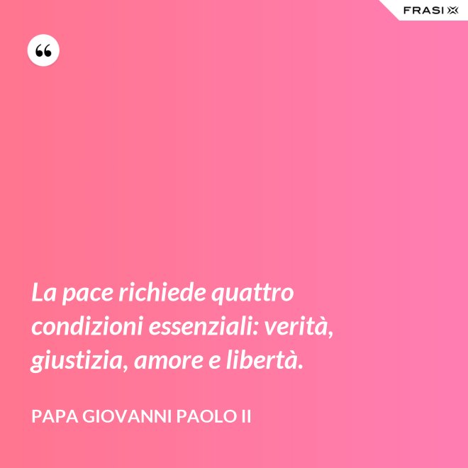 La pace richiede quattro condizioni essenziali: verità, giustizia, amore e libertà. - Papa Giovanni Paolo II