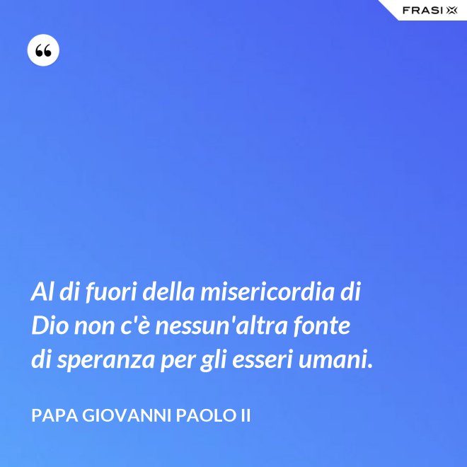Al di fuori della misericordia di Dio non c'è nessun'altra fonte di speranza per gli esseri umani. - Papa Giovanni Paolo II