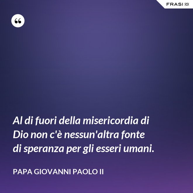 Al di fuori della misericordia di Dio non c'è nessun'altra fonte di speranza per gli esseri umani. - Papa Giovanni Paolo II