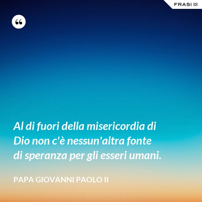 Al di fuori della misericordia di Dio non c'è nessun'altra fonte di speranza per gli esseri umani. - Papa Giovanni Paolo II