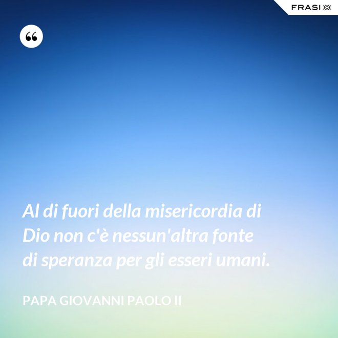 Al di fuori della misericordia di Dio non c'è nessun'altra fonte di speranza per gli esseri umani. - Papa Giovanni Paolo II