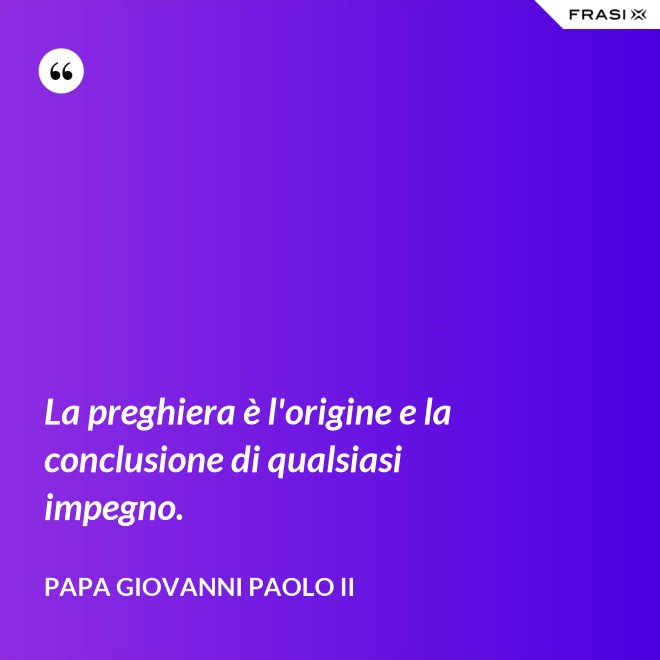 La preghiera è l'origine e la conclusione di qualsiasi impegno. - Papa Giovanni Paolo II
