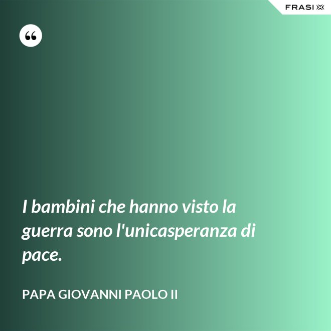 I bambini che hanno visto la guerra sono l'unicasperanza di pace. - Papa Giovanni Paolo II