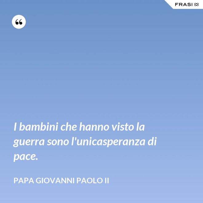 I bambini che hanno visto la guerra sono l'unicasperanza di pace. - Papa Giovanni Paolo II