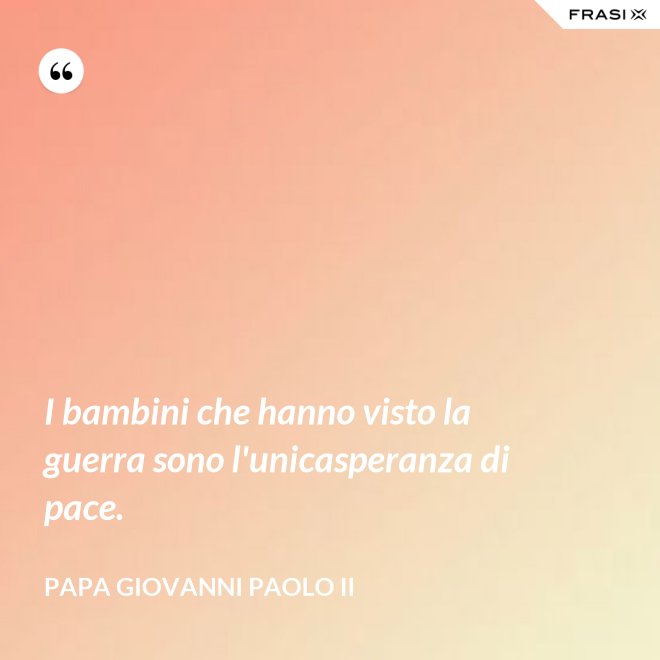 I bambini che hanno visto la guerra sono l'unicasperanza di pace. - Papa Giovanni Paolo II