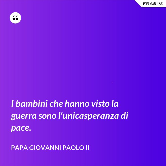 I bambini che hanno visto la guerra sono l'unicasperanza di pace. - Papa Giovanni Paolo II