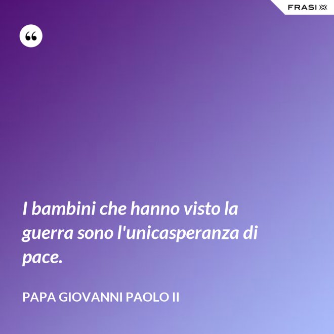 I bambini che hanno visto la guerra sono l'unicasperanza di pace. - Papa Giovanni Paolo II