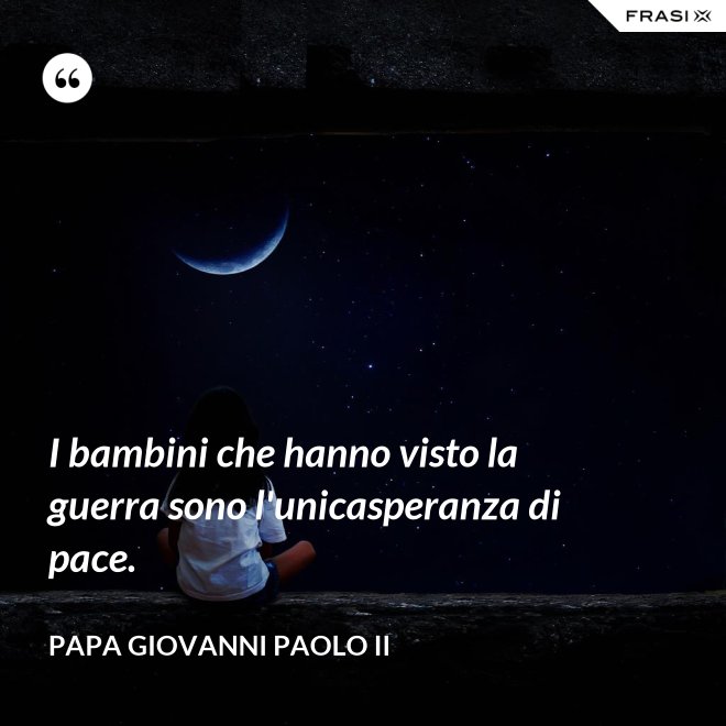 I bambini che hanno visto la guerra sono l'unicasperanza di pace. - Papa Giovanni Paolo II