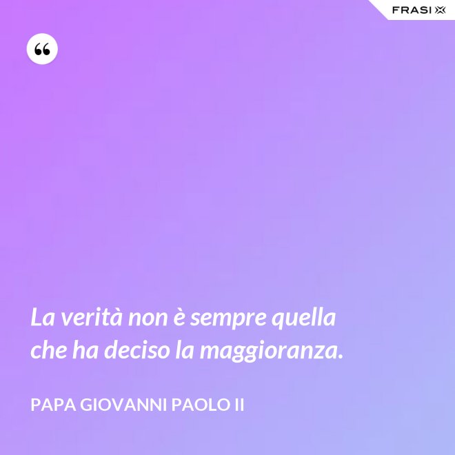 La verità non è sempre quella che ha deciso la maggioranza. - Papa Giovanni Paolo II