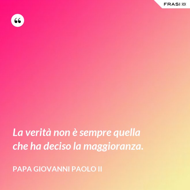 La verità non è sempre quella che ha deciso la maggioranza. - Papa Giovanni Paolo II