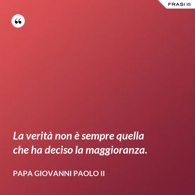 La verità non è sempre quella che ha deciso la maggioranza. - Papa Giovanni Paolo II