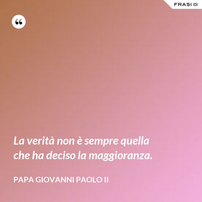 La verità non è sempre quella che ha deciso la maggioranza. - Papa Giovanni Paolo II
