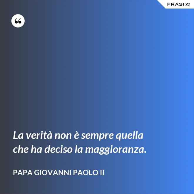 La verità non è sempre quella che ha deciso la maggioranza. - Papa Giovanni Paolo II