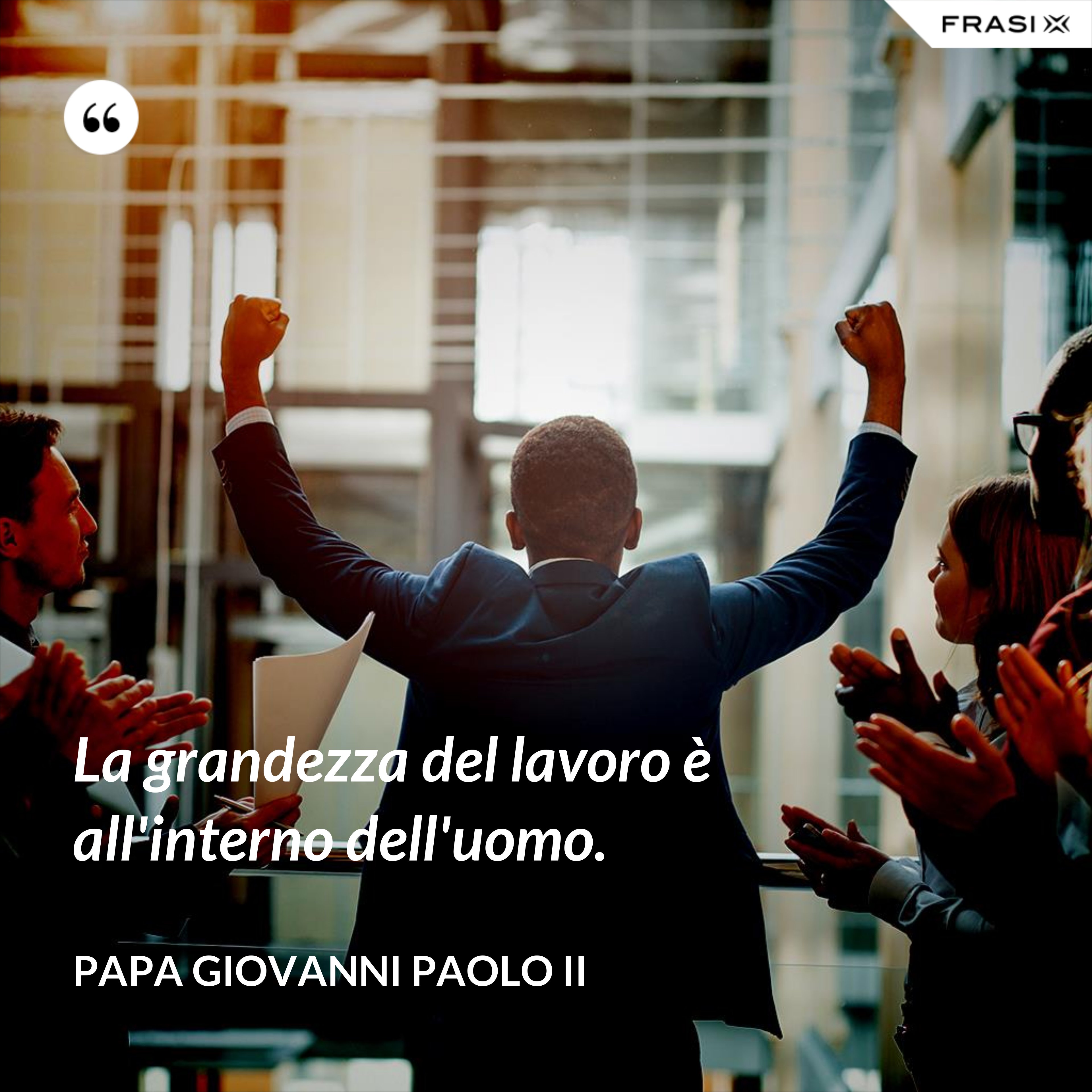 La grandezza del lavoro è all'interno dell'uomo. - Papa Giovanni Paolo II