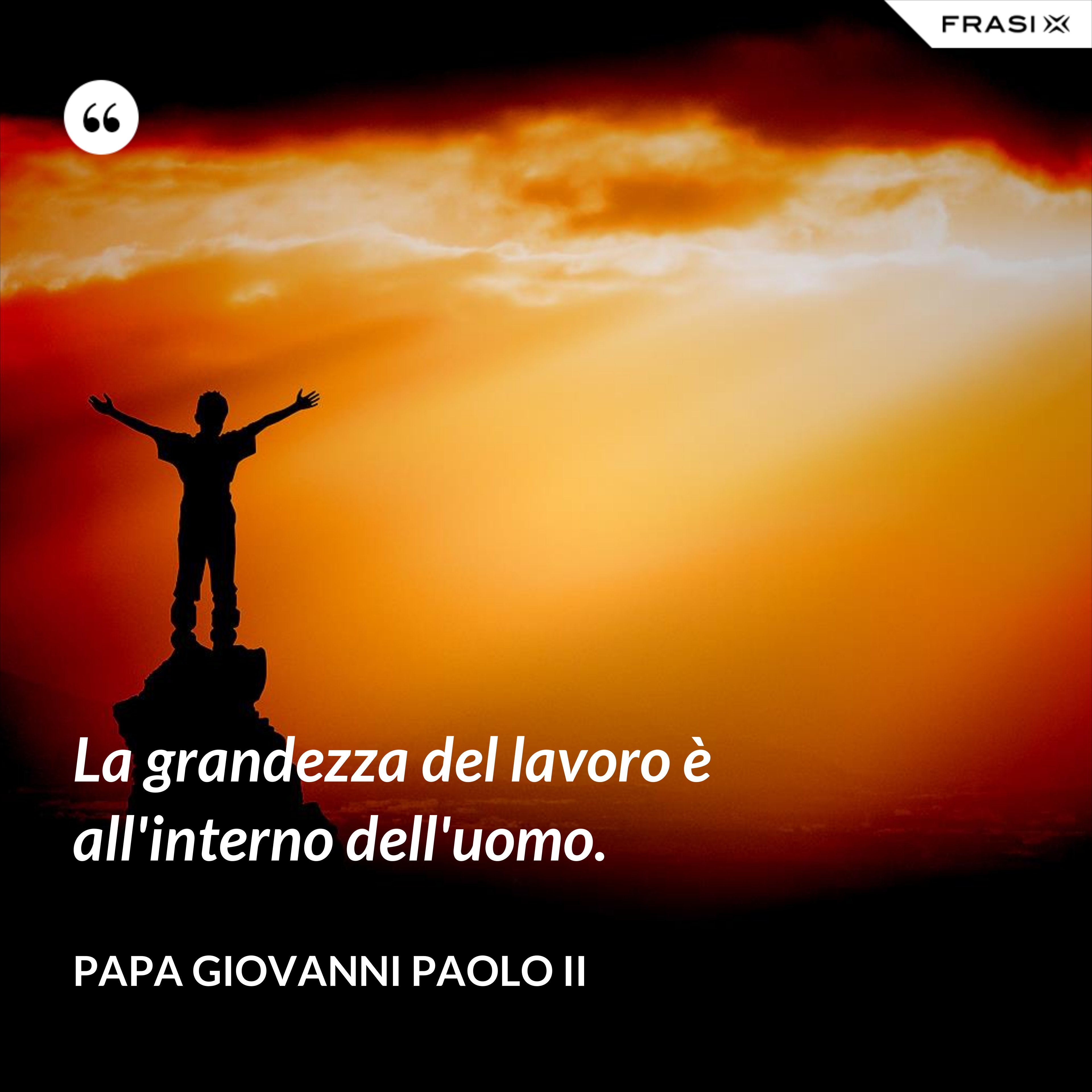 La grandezza del lavoro è all'interno dell'uomo. - Papa Giovanni Paolo II