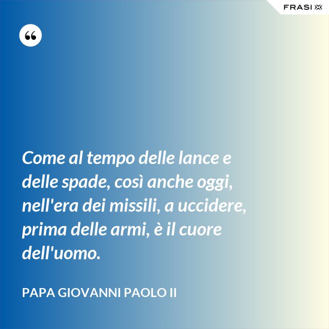 Come al tempo delle lance e delle spade, così anche oggi, nell'era dei missili, a uccidere, prima delle armi, è il cuore dell'uomo. - Papa Giovanni Paolo II