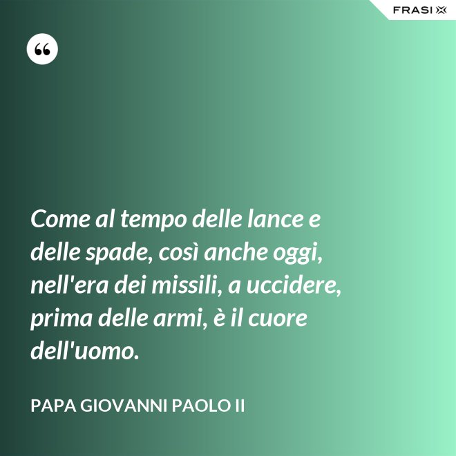 Come al tempo delle lance e delle spade, così anche oggi, nell'era dei missili, a uccidere, prima delle armi, è il cuore dell'uomo. - Papa Giovanni Paolo II
