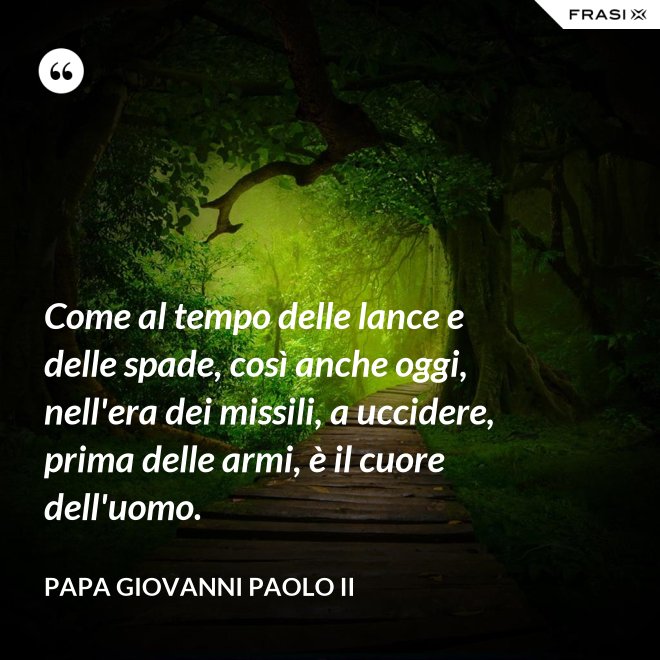 Come al tempo delle lance e delle spade, così anche oggi, nell'era dei missili, a uccidere, prima delle armi, è il cuore dell'uomo. - Papa Giovanni Paolo II