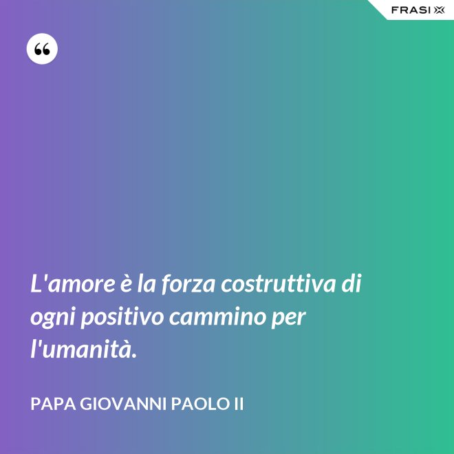 L'amore è la forza costruttiva di ogni positivo cammino per l'umanità. - Papa Giovanni Paolo II