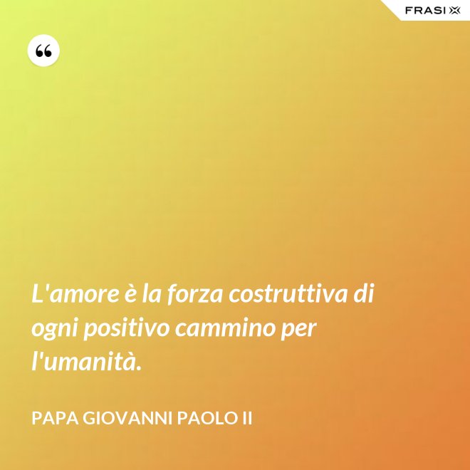 L'amore è la forza costruttiva di ogni positivo cammino per l'umanità. - Papa Giovanni Paolo II