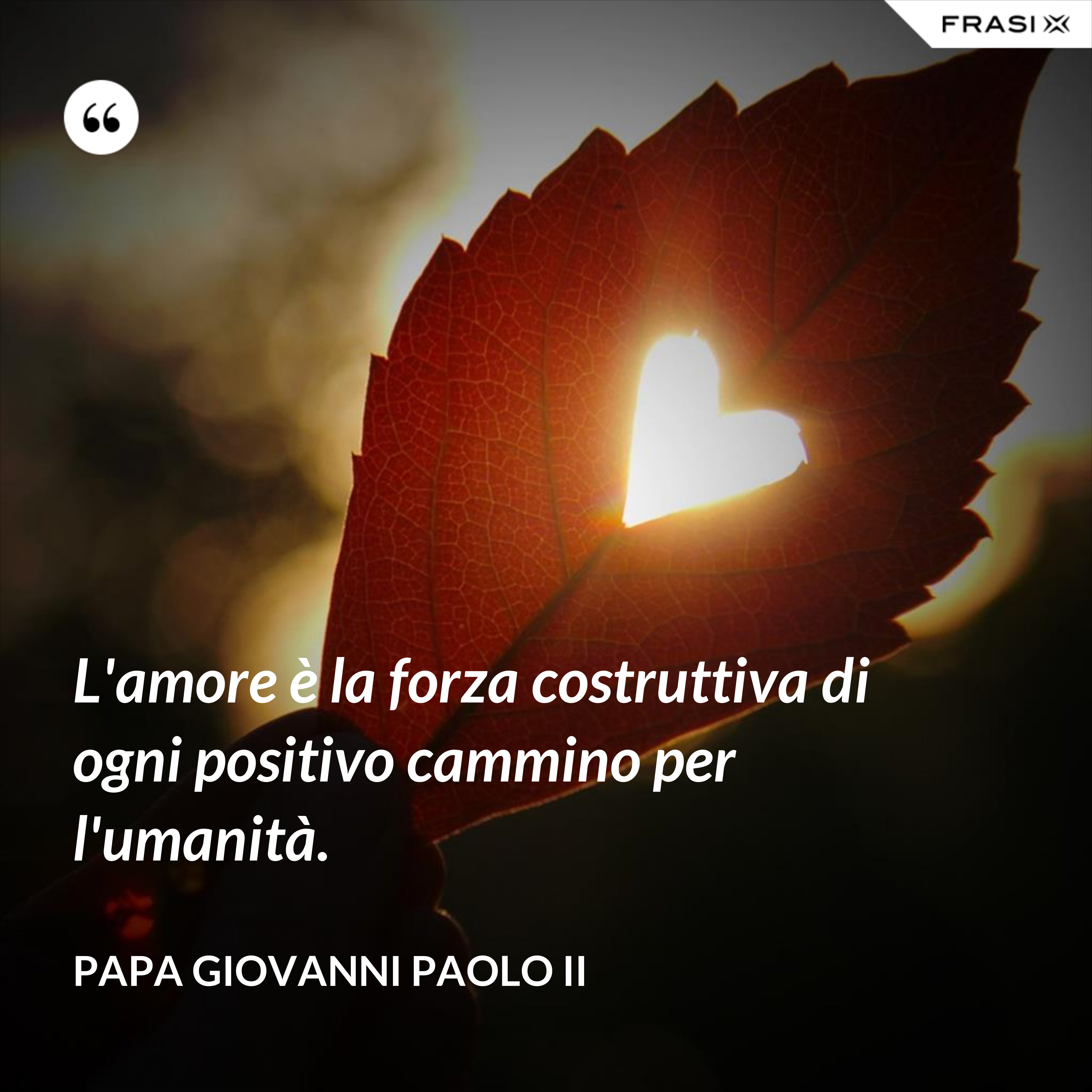 L'amore è la forza costruttiva di ogni positivo cammino per l'umanità. - Papa Giovanni Paolo II
