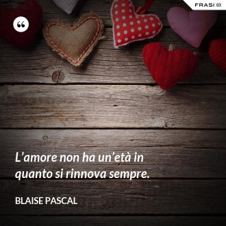 L’amore non ha un’età in quanto si rinnova sempre. - Blaise Pascal