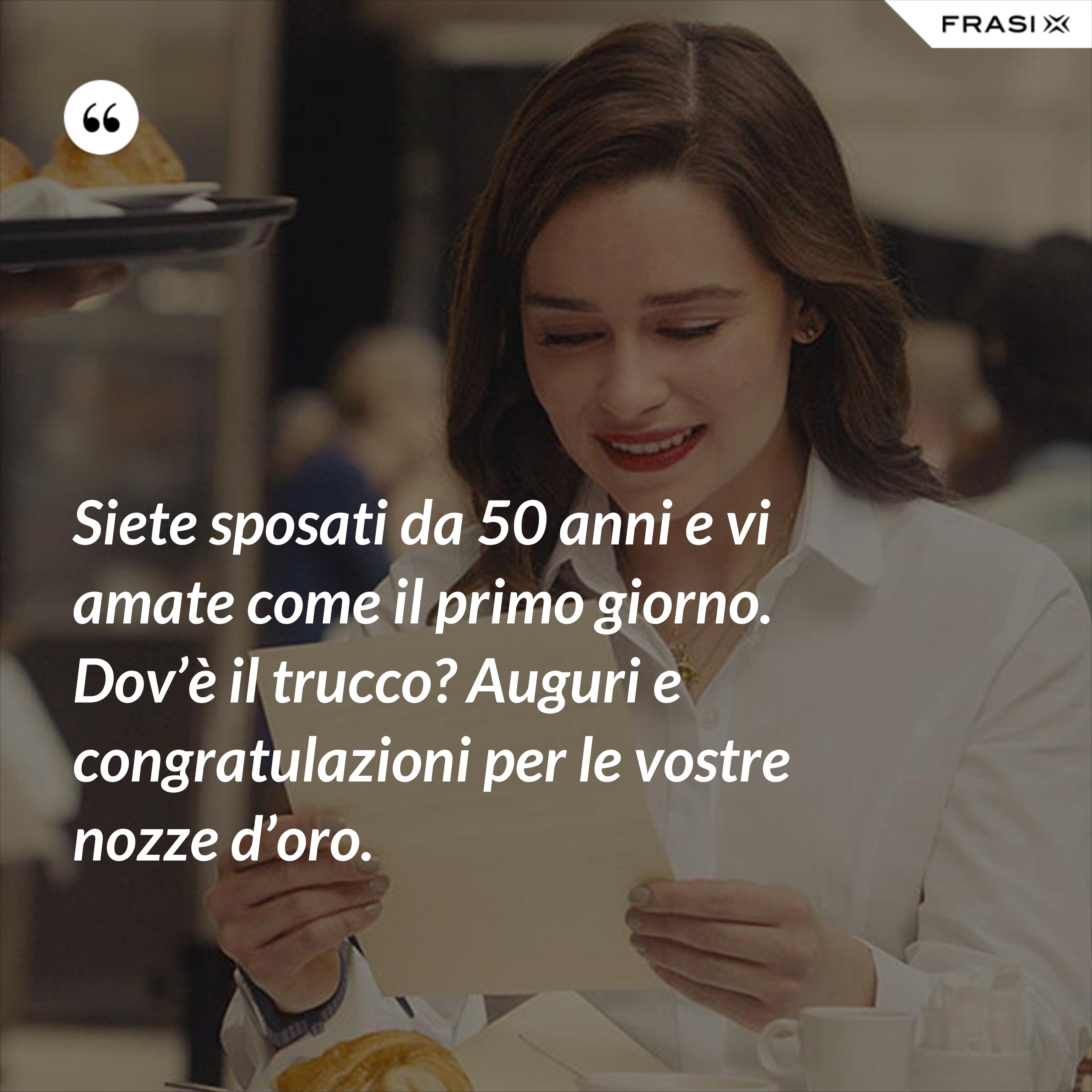 Siete sposati da 50 anni e vi amate come il primo giorno. Dov’è il trucco? Auguri e congratulazioni per le vostre nozze d’oro. - Anonimo