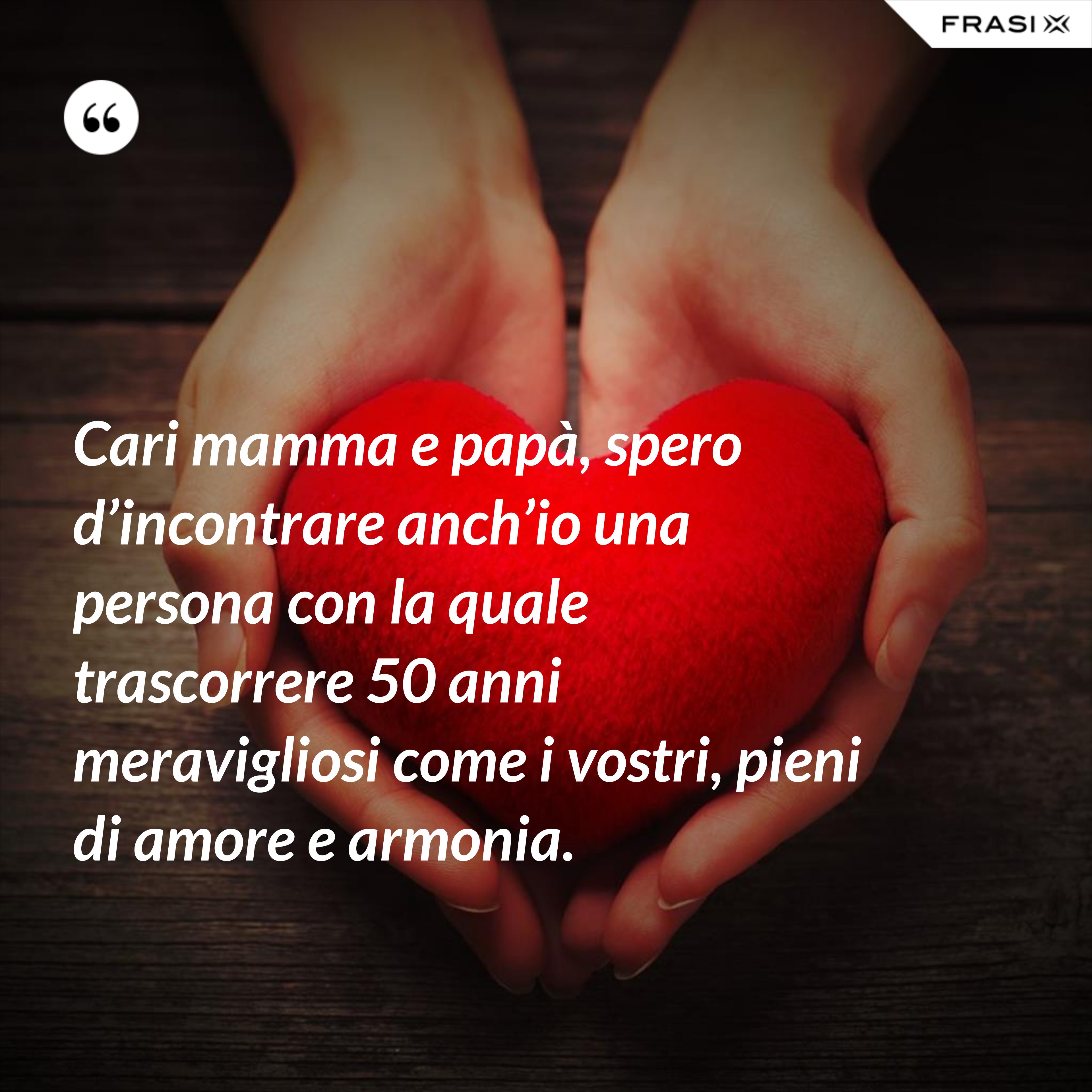 Cari mamma e papà, spero d’incontrare anch’io una persona con la quale trascorrere 50 anni meravigliosi come i vostri, pieni di amore e armonia. - Anonimo