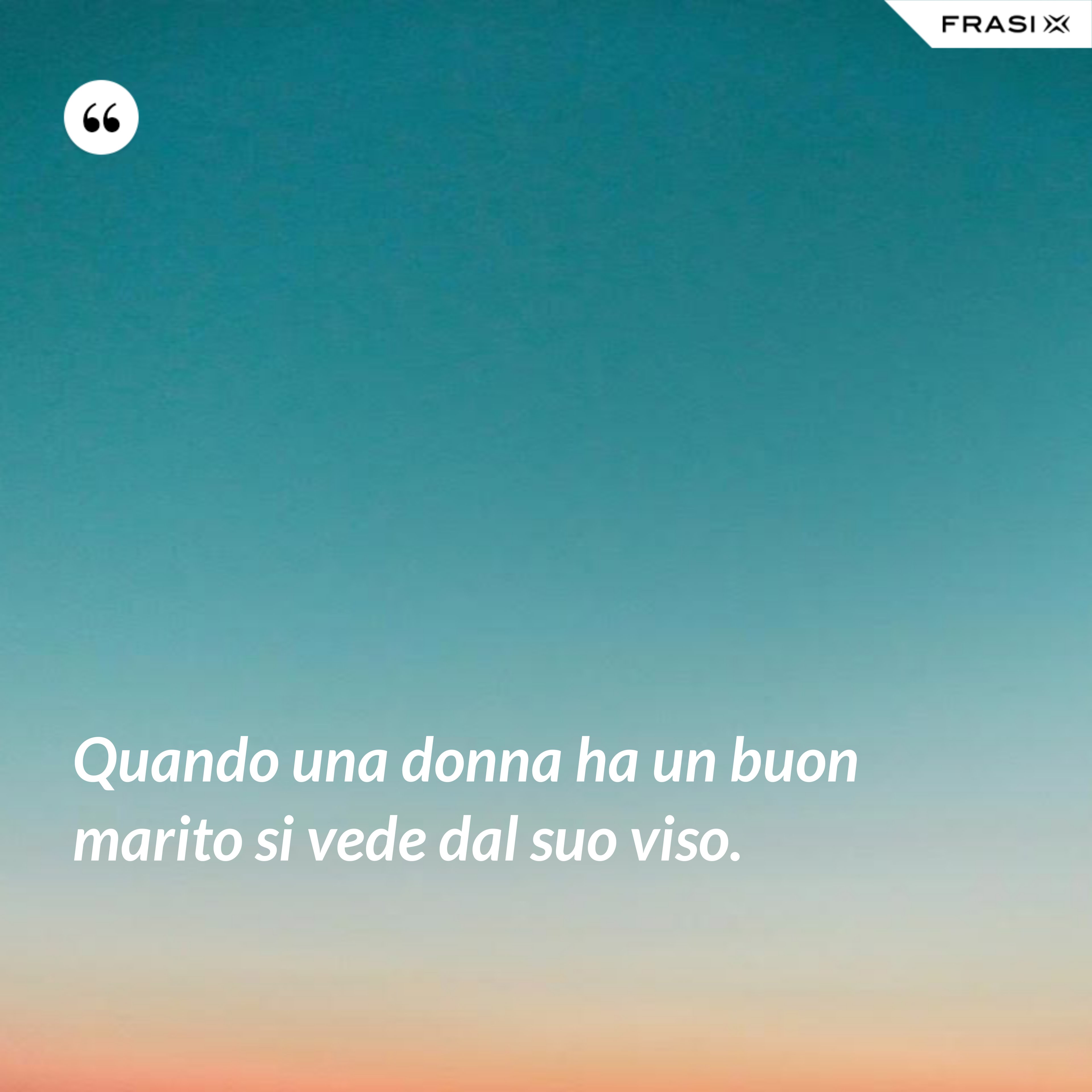 Quando una donna ha un buon marito si vede dal suo viso. - Anonimo
