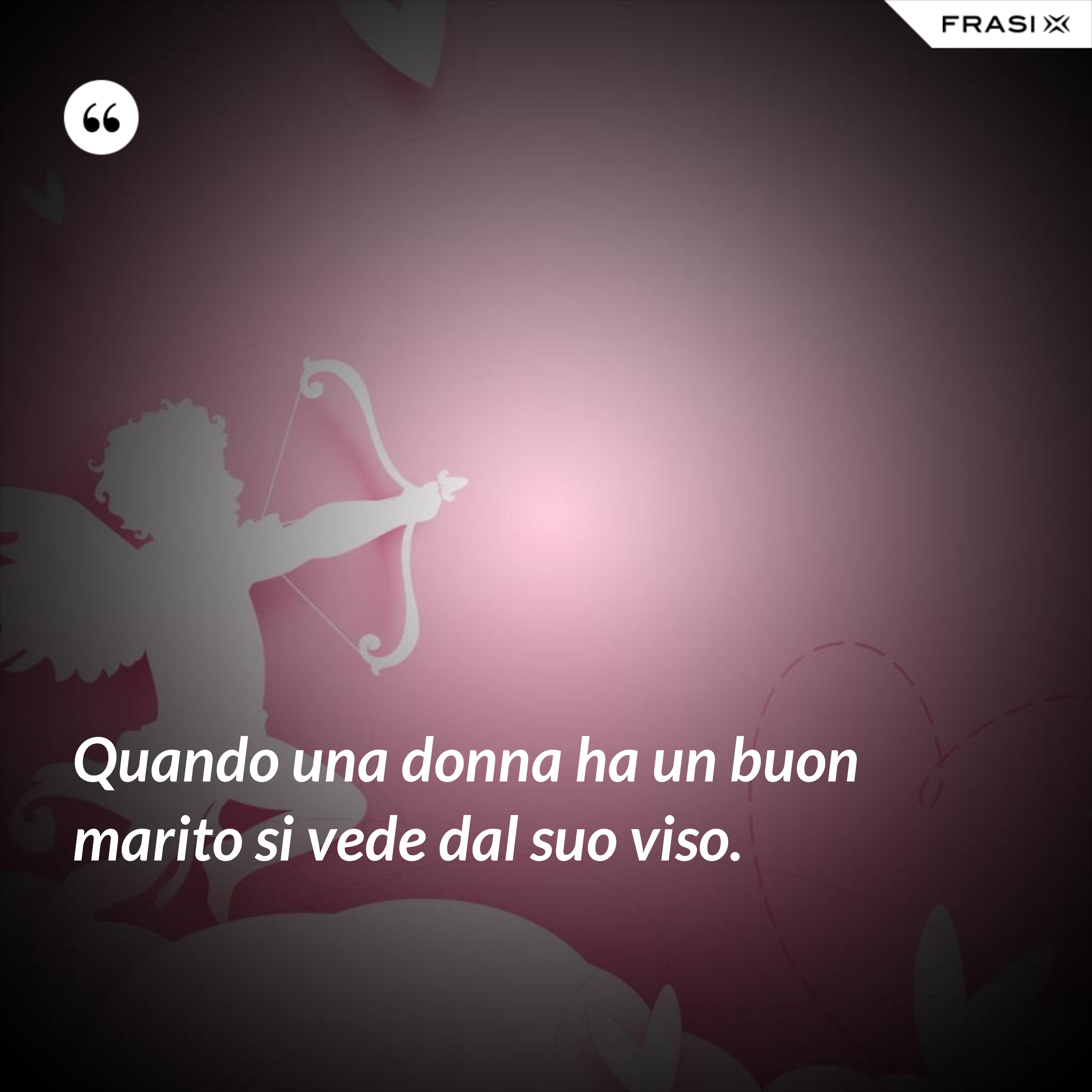 Quando una donna ha un buon marito si vede dal suo viso. - Anonimo