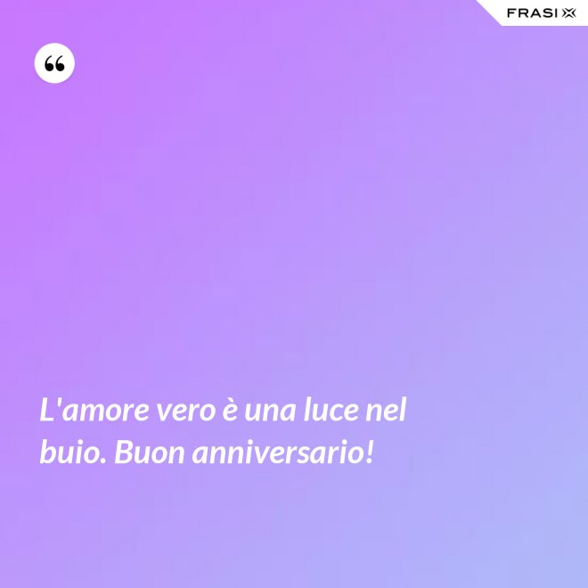 L'amore vero è una luce nel buio. Buon anniversario! - Anonimo