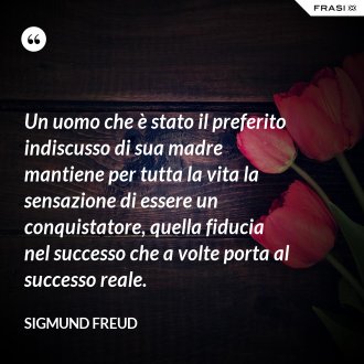 Un uomo che è stato il preferito indiscusso di sua madre mantiene per tutta la vita la sensazione di essere un conquistatore, quella fiducia nel successo che a volte porta al successo reale. - Sigmund Freud