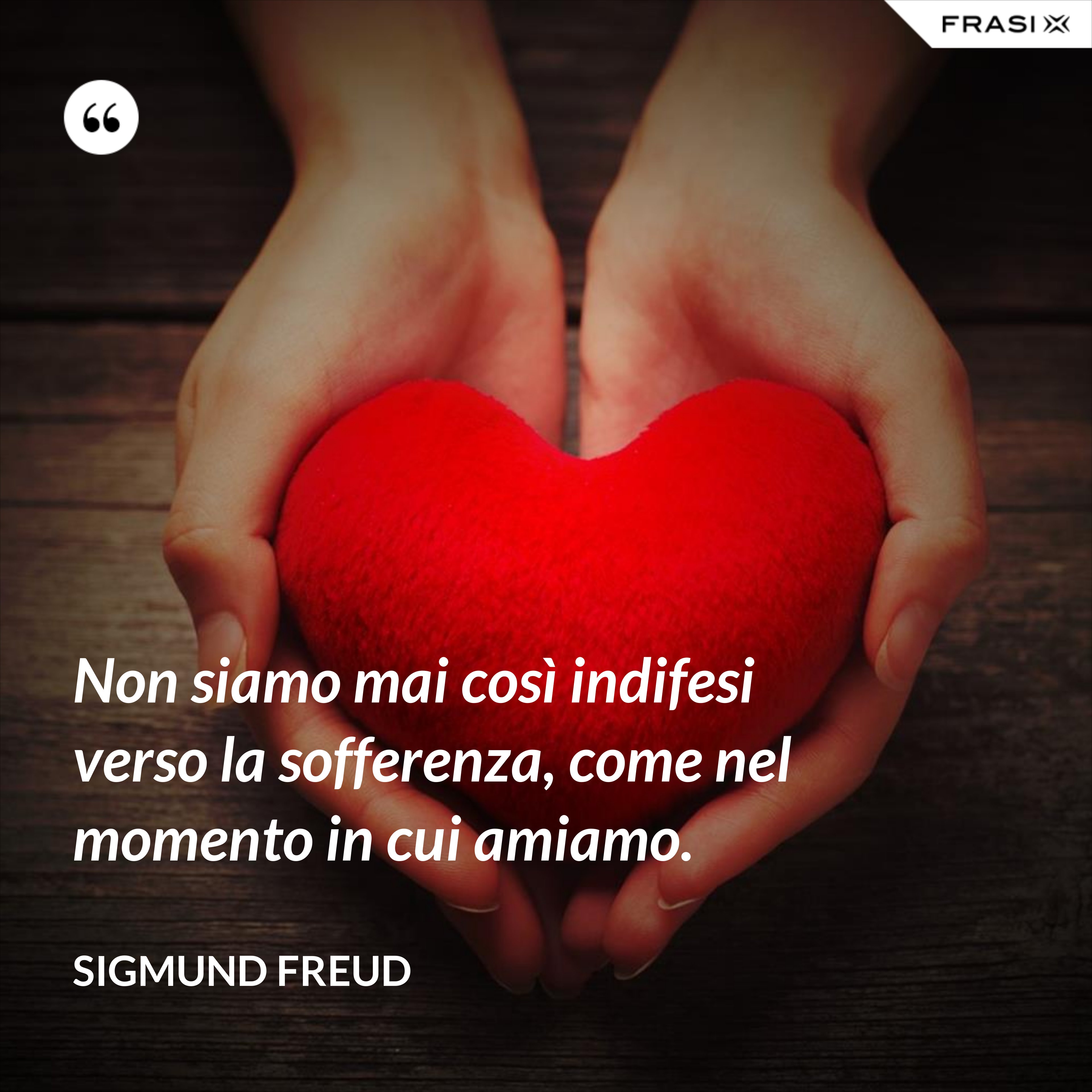 Non siamo mai così indifesi verso la sofferenza, come nel momento in cui amiamo. - Sigmund Freud