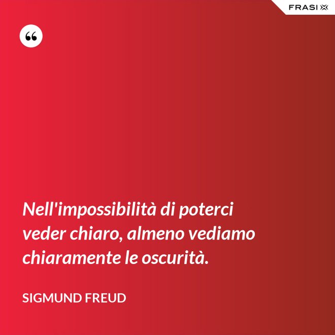 Nell'impossibilità di poterci veder chiaro, almeno vediamo chiaramente le oscurità. - Sigmund Freud