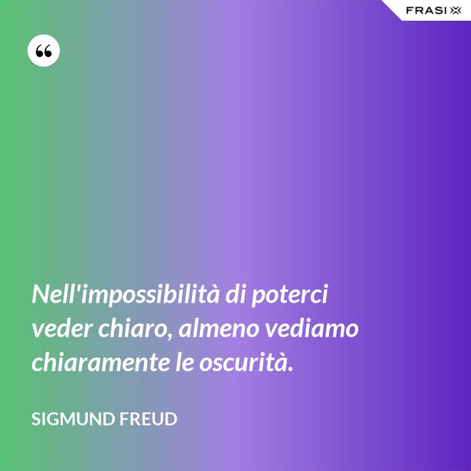 Nell'impossibilità di poterci veder chiaro, almeno vediamo chiaramente le oscurità. - Sigmund Freud