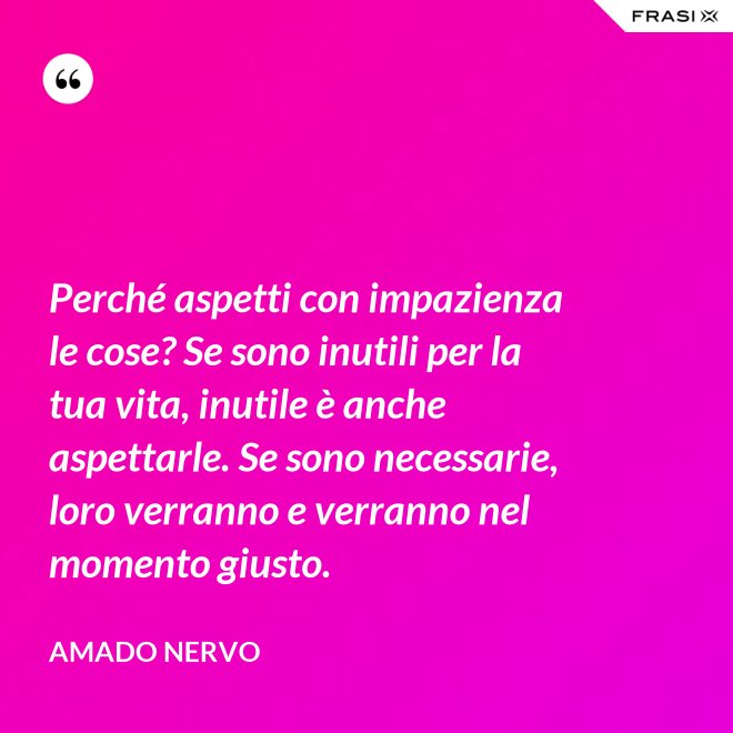 Perché aspetti con impazienza le cose? Se sono inutili per la tua vita, inutile è anche aspettarle. Se sono necessarie, loro verranno e verranno nel momento giusto. - Amado Nervo