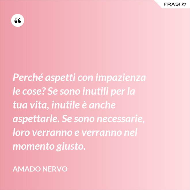 Perché aspetti con impazienza le cose? Se sono inutili per la tua vita, inutile è anche aspettarle. Se sono necessarie, loro verranno e verranno nel momento giusto. - Amado Nervo