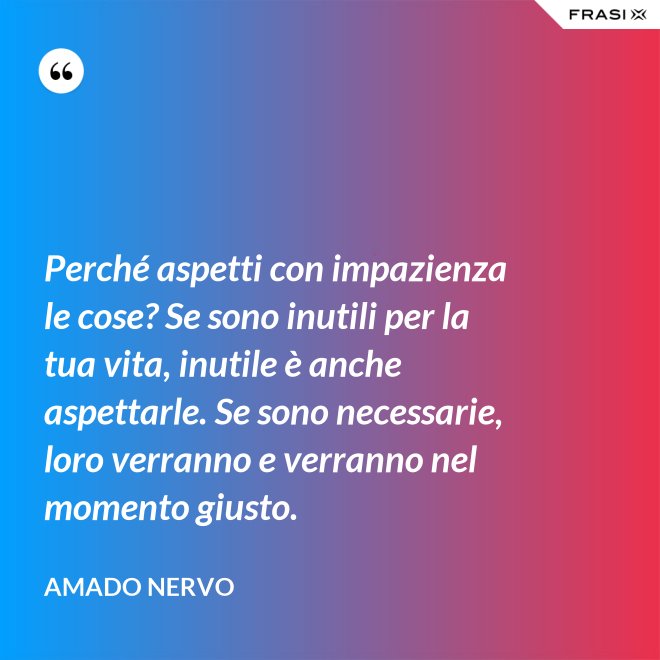 Perché aspetti con impazienza le cose? Se sono inutili per la tua vita, inutile è anche aspettarle. Se sono necessarie, loro verranno e verranno nel momento giusto. - Amado Nervo