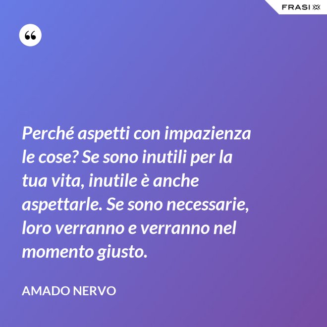 Perché aspetti con impazienza le cose? Se sono inutili per la tua vita, inutile è anche aspettarle. Se sono necessarie, loro verranno e verranno nel momento giusto. - Amado Nervo