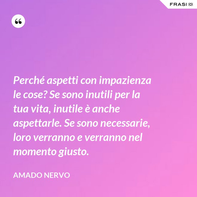Perché aspetti con impazienza le cose? Se sono inutili per la tua vita, inutile è anche aspettarle. Se sono necessarie, loro verranno e verranno nel momento giusto. - Amado Nervo