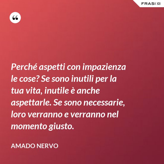 Perché aspetti con impazienza le cose? Se sono inutili per la tua vita, inutile è anche aspettarle. Se sono necessarie, loro verranno e verranno nel momento giusto. - Amado Nervo