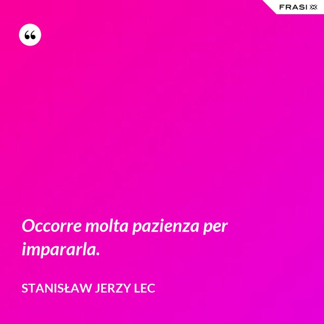 Occorre molta pazienza per impararla. - Stanisław Jerzy Lec