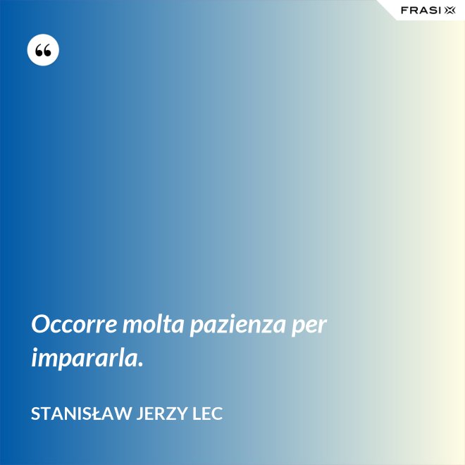 Occorre molta pazienza per impararla. - Stanisław Jerzy Lec