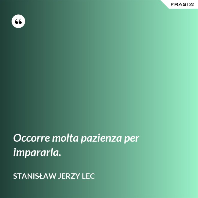 Occorre molta pazienza per impararla. - Stanisław Jerzy Lec