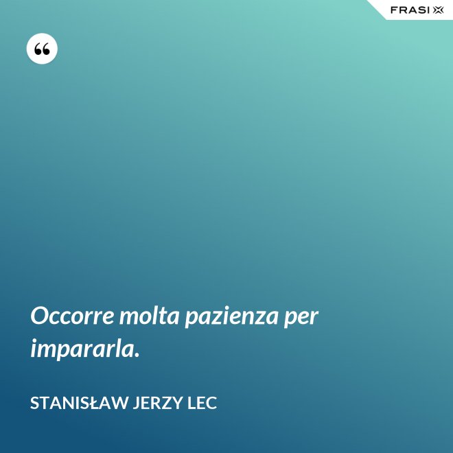 Occorre molta pazienza per impararla. - Stanisław Jerzy Lec